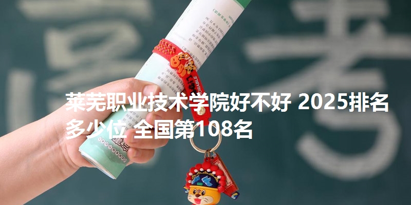 莱芜职业技术学院好不好 2025排名多少位 全国第108名