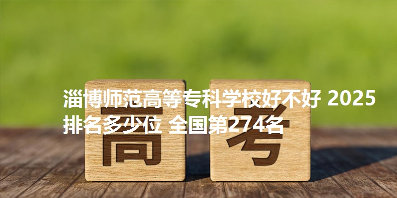 淄博师范高等专科学校好不好 2025排名多少位 全国第274名