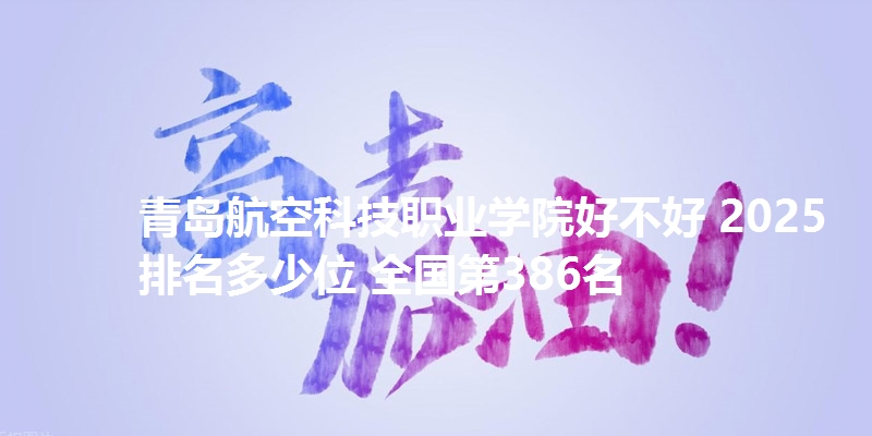 青岛航空科技职业学院好不好 2025排名多少位 全国第386名