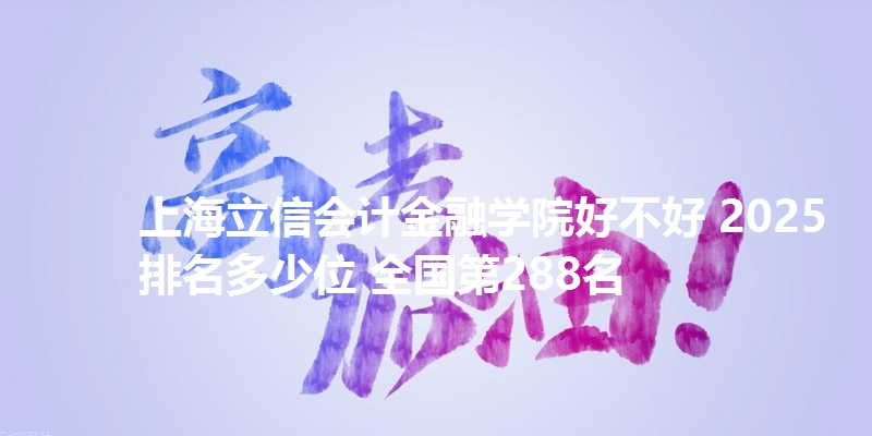 上海立信会计金融学院好不好 2025排名多少位 全国第288名