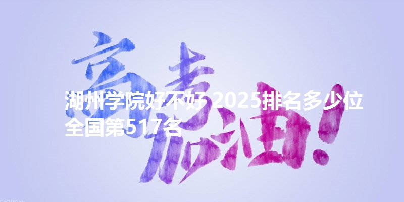 湖州学院好不好 2025排名多少位 全国第517名
