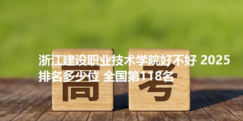 浙江建设职业技术学院好不好 2025排名多少位 全国第118名