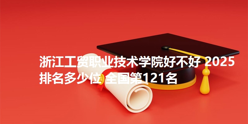 浙江工贸职业技术学院好不好 2025排名多少位 全国第121名
