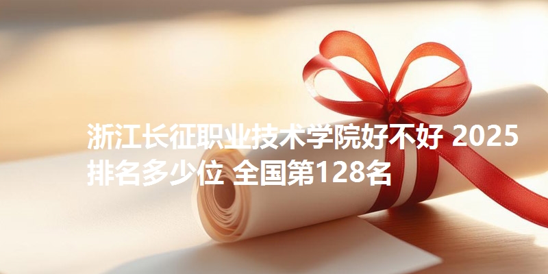 浙江长征职业技术学院好不好 2025排名多少位 全国第128名