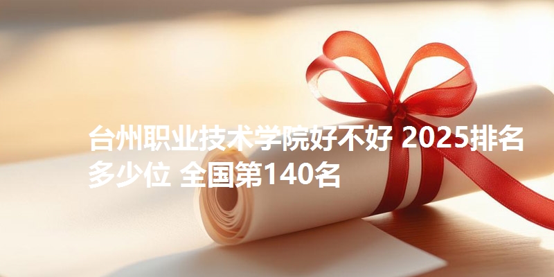 台州职业技术学院好不好 2025排名多少位 全国第140名