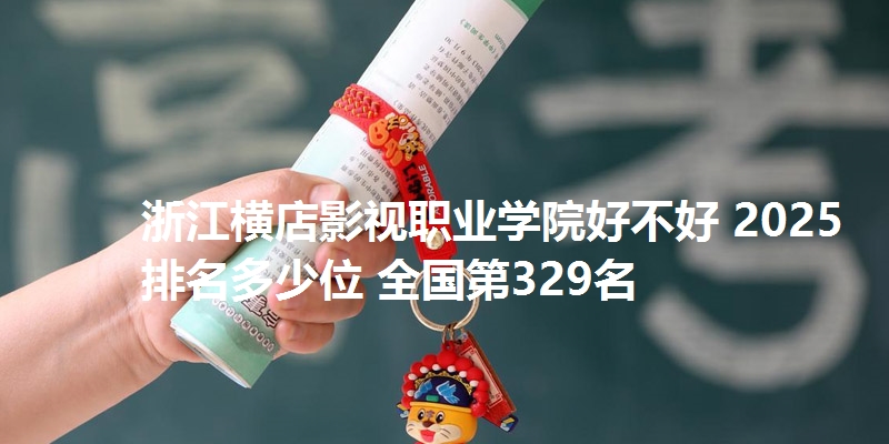 浙江横店影视职业学院好不好 2025排名多少位 全国第329名