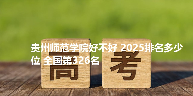 贵州师范学院好不好 2025排名多少位 全国第326名