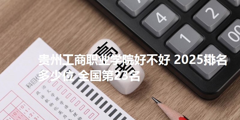 贵州工商职业学院好不好 2025排名多少位 全国第23名