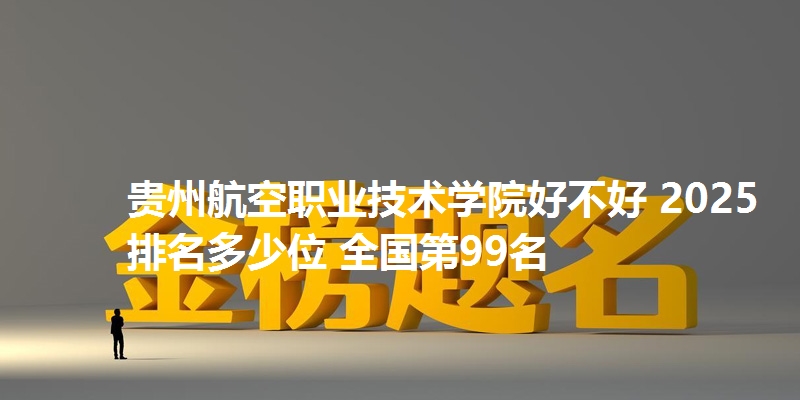 贵州航空职业技术学院好不好 2025排名多少位 全国第99名