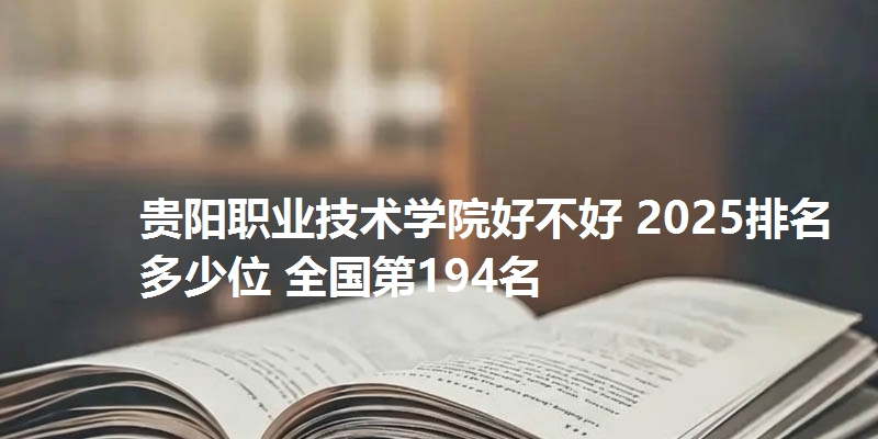 贵阳职业技术学院好不好 2025排名多少位 全国第194名