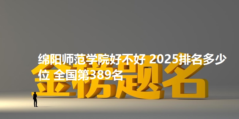 绵阳师范学院好不好 2025排名多少位 全国第389名