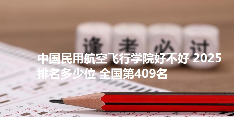 中国民用航空飞行学院好不好 2025排名多少位 全国第409名