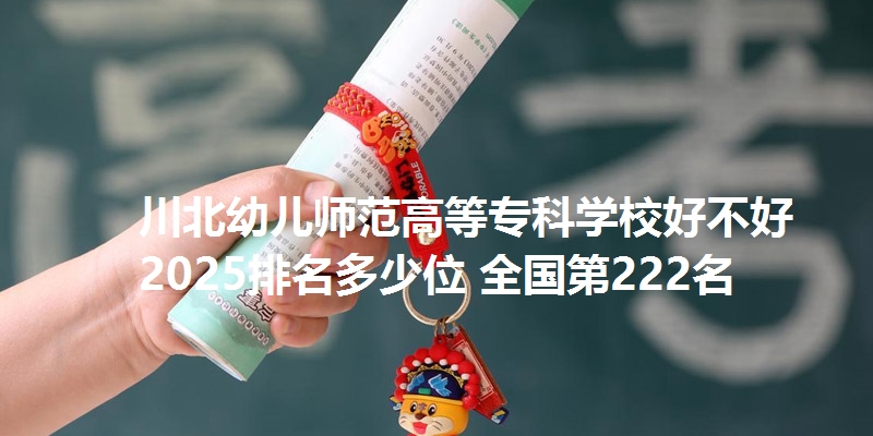 川北幼儿师范高等专科学校好不好 2025排名多少位 全国第222名