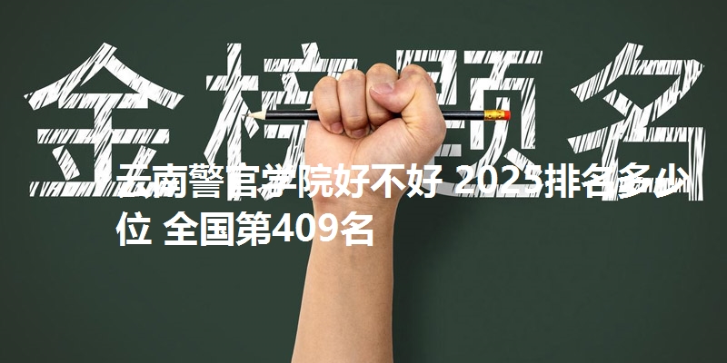 云南警官学院好不好 2025排名多少位 全国第409名