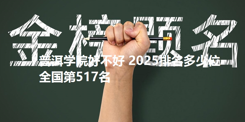 普洱学院好不好 2025排名多少位 全国第517名