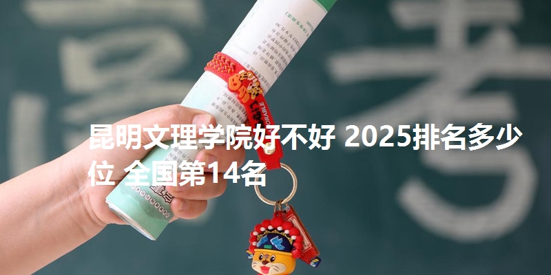 昆明文理学院好不好 2025排名多少位 全国第14名