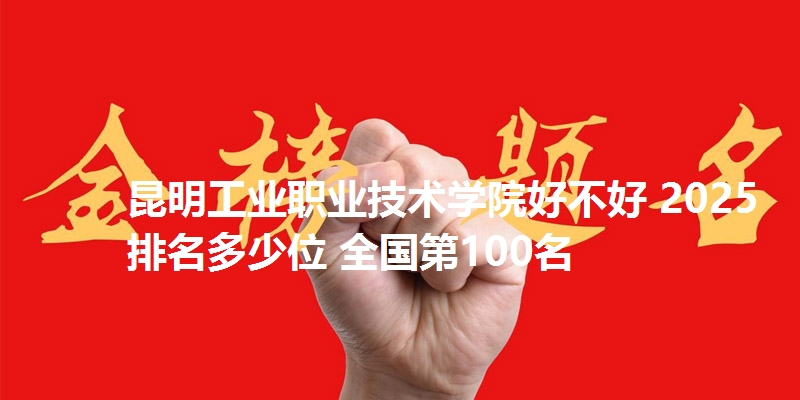昆明工业职业技术学院好不好 2025排名多少位 全国第100名