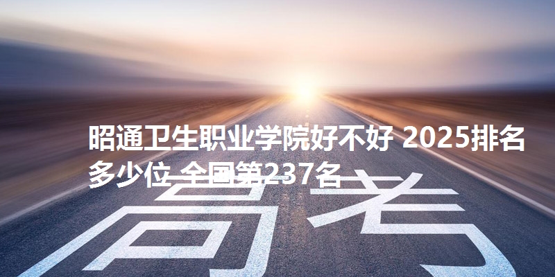 昭通卫生职业学院好不好 2025排名多少位 全国第237名