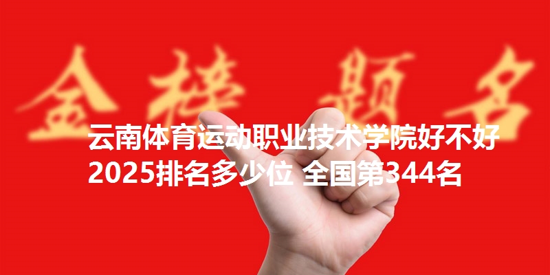云南体育运动职业技术学院好不好 2025排名多少位 全国第344名