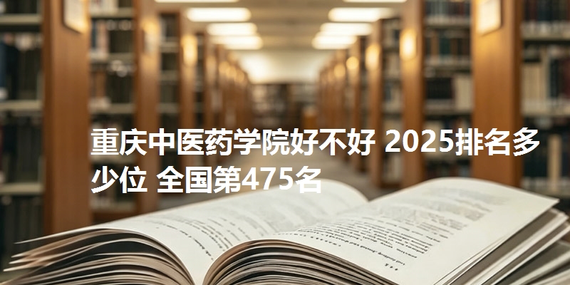 重庆中医药学院好不好 2025排名多少位 全国第475名