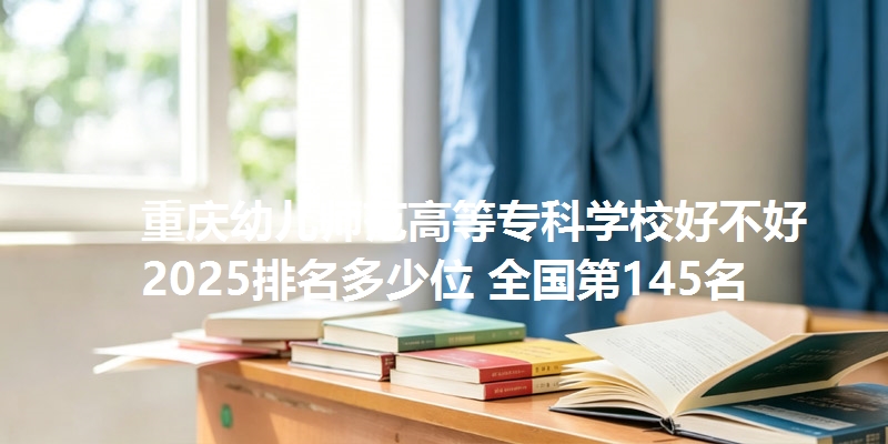 重庆幼儿师范高等专科学校好不好 2025排名多少位 全国第145名