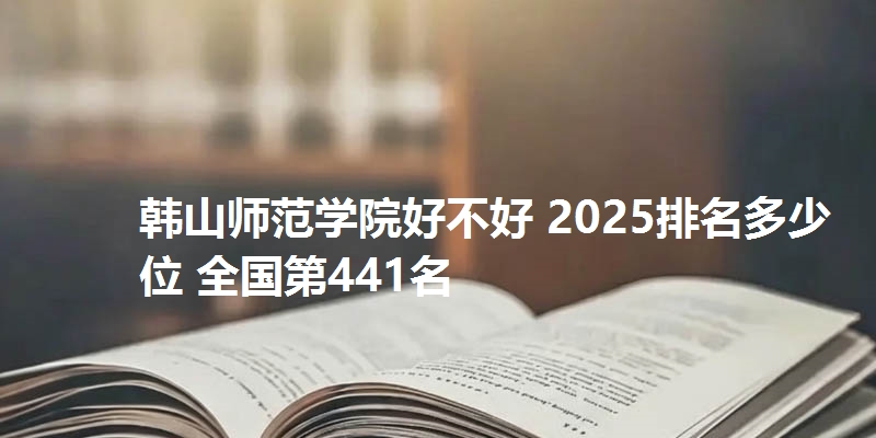 韩山师范学院好不好 2025排名多少位 全国第441名