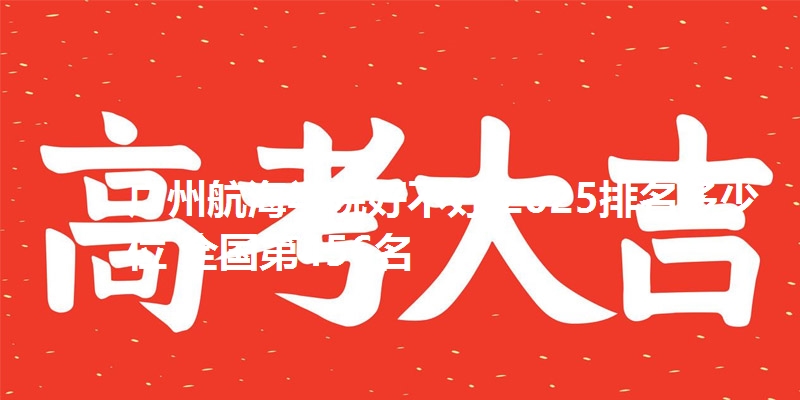 广州航海学院好不好 2025排名多少位 全国第456名