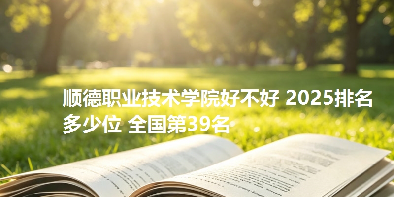 顺德职业技术学院好不好 2025排名多少位 全国第39名