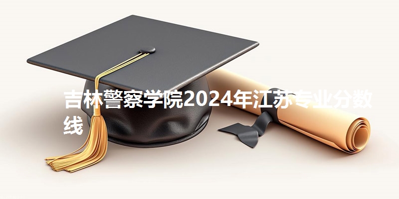 吉林警察学院2024年江苏专业分数线