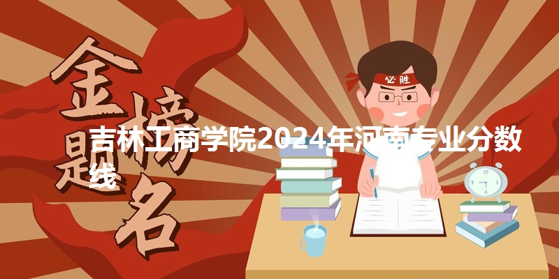 吉林工商学院2024年河南专业分数线