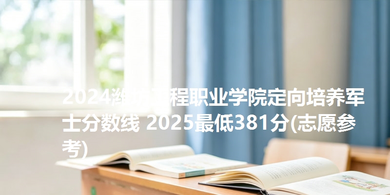 2024潍坊工程职业学院定向培养军士分数线 2025最低381分(志愿参考)