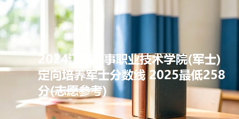 2024江苏海事职业技术学院(军士)定向培养军士分数线 2025最低258分(志愿参考)