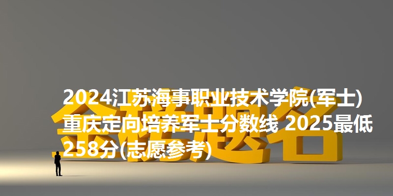 2024江苏海事职业技术学院(军士)重庆定向培养军士分数线 2025最低258分(志愿参考)