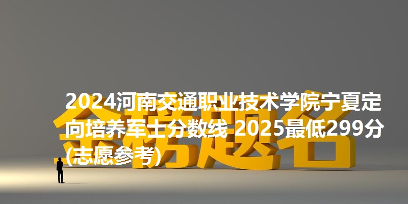 2024河南交通职业技术学院宁夏定向培养军士分数线 2025最低299分(志愿参考)