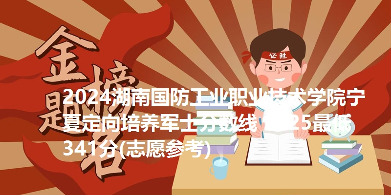 2024湖南国防工业职业技术学院宁夏定向培养军士分数线 2025最低341分(志愿参考)