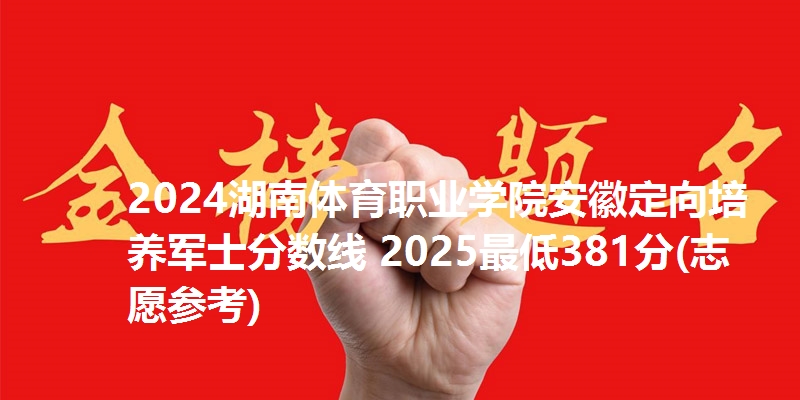2024湖南体育职业学院安徽定向培养军士分数线 2025最低381分(志愿参考)