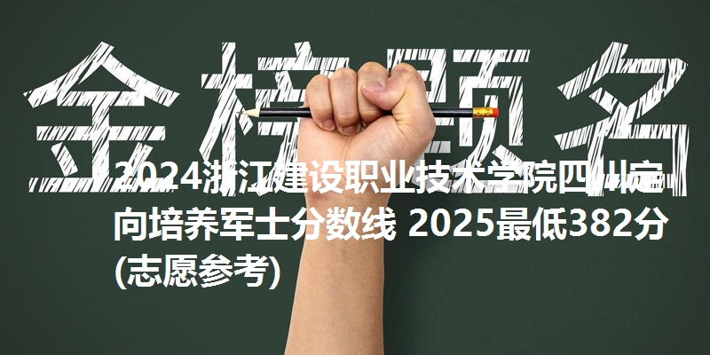 2024浙江建设职业技术学院四川定向培养军士分数线 2025最低382分(志愿参考)