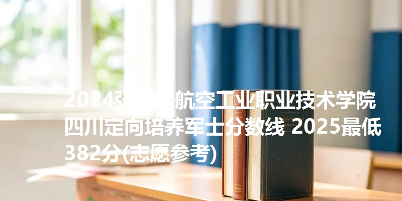 2024张家界航空工业职业技术学院四川定向培养军士分数线 2025最低382分(志愿参考)