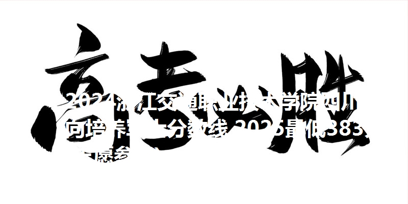 2024浙江交通职业技术学院四川定向培养军士分数线 2025最低383分(志愿参考)