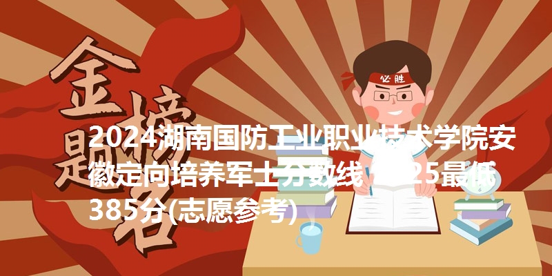 2024湖南国防工业职业技术学院安徽定向培养军士分数线 2025最低385分(志愿参考)