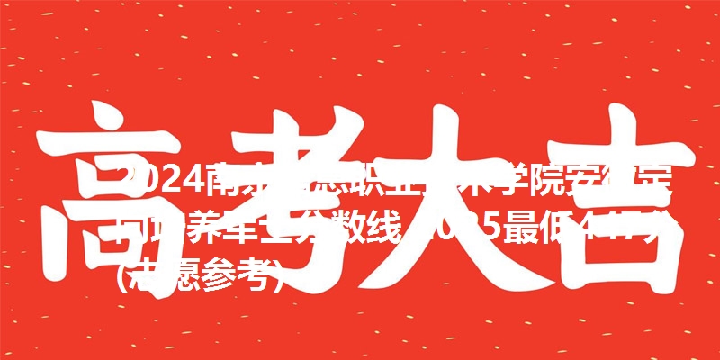 2024南京信息职业技术学院安徽定向培养军士分数线 2025最低447分(志愿参考)