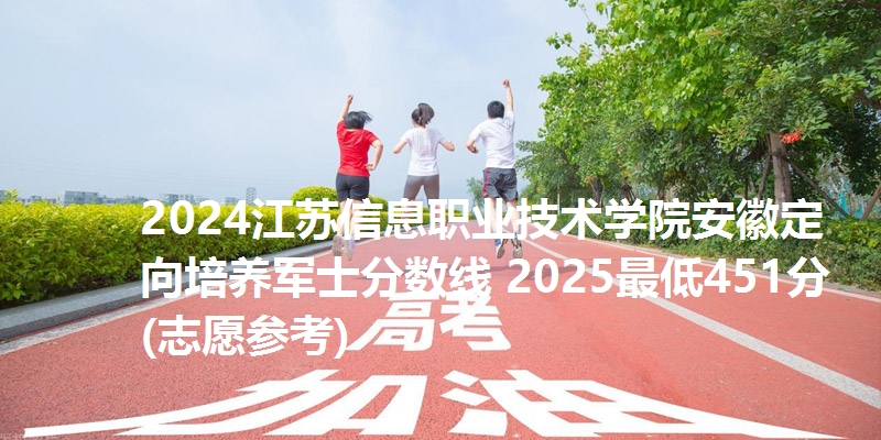 2024江苏信息职业技术学院安徽定向培养军士分数线 2025最低451分(志愿参考)