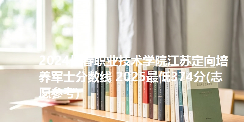 2024长春职业技术学院江苏定向培养军士分数线 2025最低374分(志愿参考)