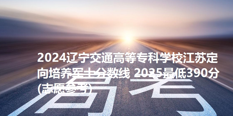 2024辽宁交通高等专科学校江苏定向培养军士分数线 2025最低390分(志愿参考)