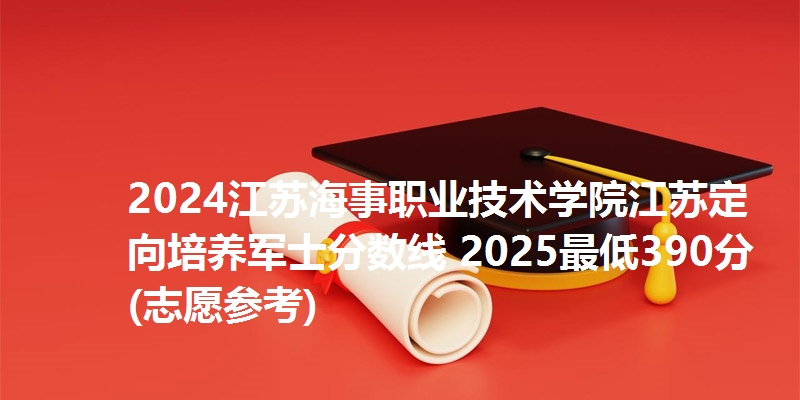 2024江苏海事职业技术学院江苏定向培养军士分数线 2025最低390分(志愿参考)