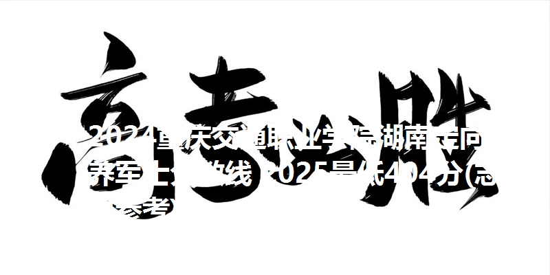 2024重庆交通职业学院湖南定向培养军士分数线 2025最低404分(志愿参考)