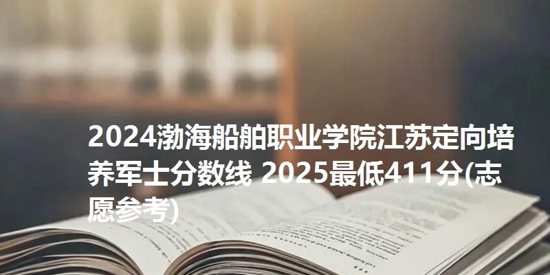 2024渤海船舶职业学院江苏定向培养军士分数线 2025最低411分(志愿参考)