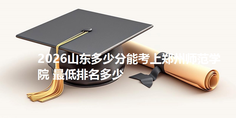 2026山东多少分能考上郑州师范学院 最低排名多少