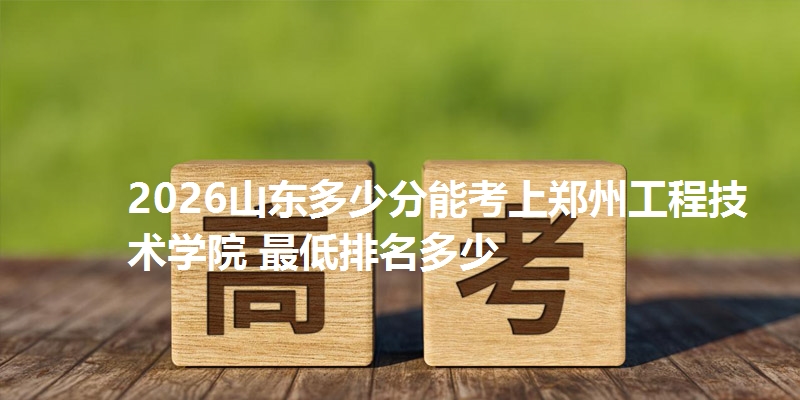 2026山东多少分能考上郑州工程技术学院 最低排名多少