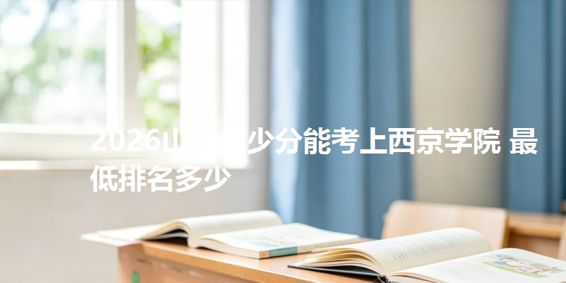 2026山东多少分能考上西京学院 最低排名多少